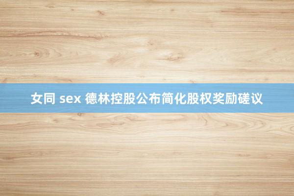 女同 sex 德林控股公布简化股权奖励磋议