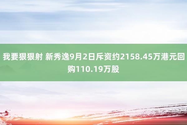 我要狠狠射 新秀逸9月2日斥资约2158.45万港元回购110.19万股