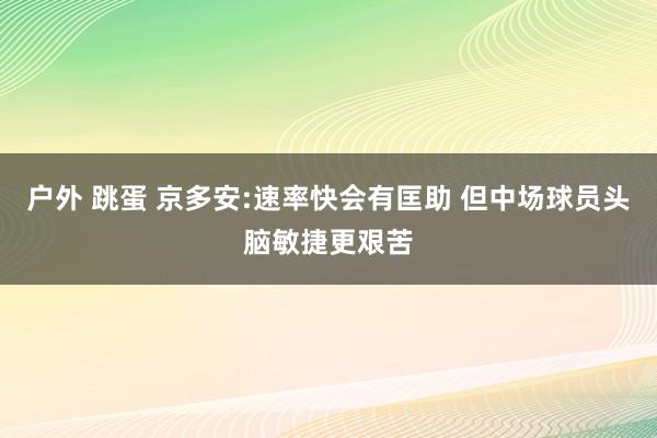 户外 跳蛋 京多安:速率快会有匡助 但中场球员头脑敏捷更艰苦