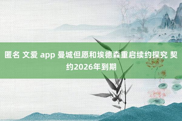 匿名 文爱 app 曼城但愿和埃德森重启续约探究 契约2026年到期