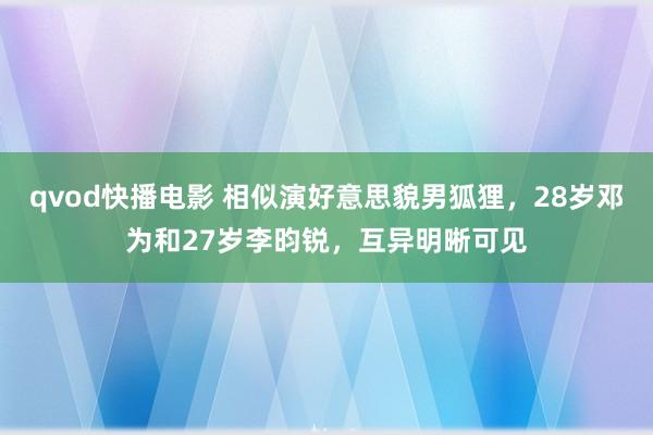 qvod快播电影 相似演好意思貌男狐狸，28岁邓为和27岁李昀锐，互异明晰可见