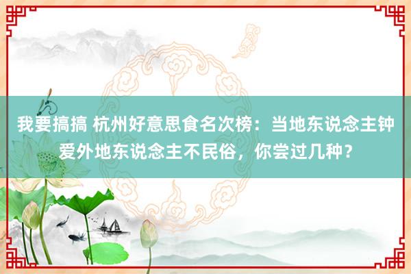 我要搞搞 杭州好意思食名次榜：当地东说念主钟爱外地东说念主不民俗，你尝过几种？