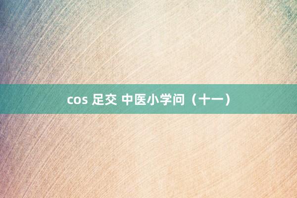 cos 足交 中医小学问（十一）