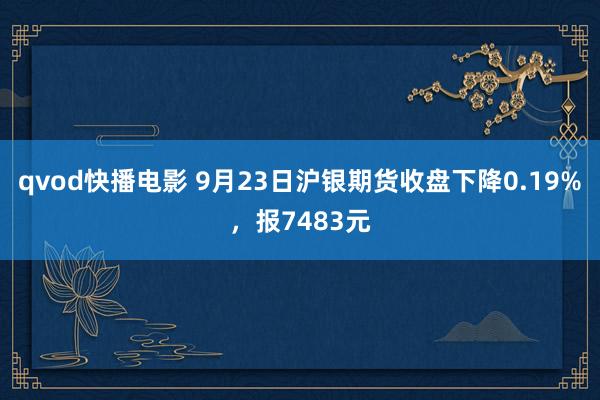 qvod快播电影 9月23日沪银期货收盘下降0.19%，报7483元