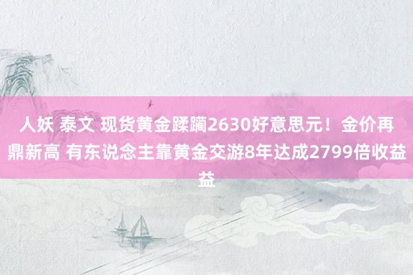 人妖 泰文 现货黄金蹂躏2630好意思元！金价再鼎新高 有东说念主靠黄金交游8年达成2799倍收益