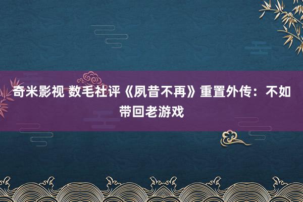 奇米影视 数毛社评《夙昔不再》重置外传：不如带回老游戏