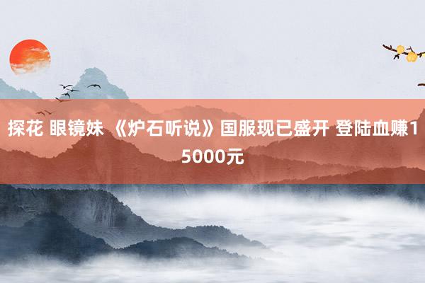 探花 眼镜妹 《炉石听说》国服现已盛开 登陆血赚15000元