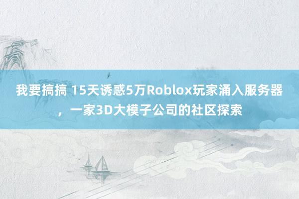 我要搞搞 15天诱惑5万Roblox玩家涌入服务器，一家3D大模子公司的社区探索