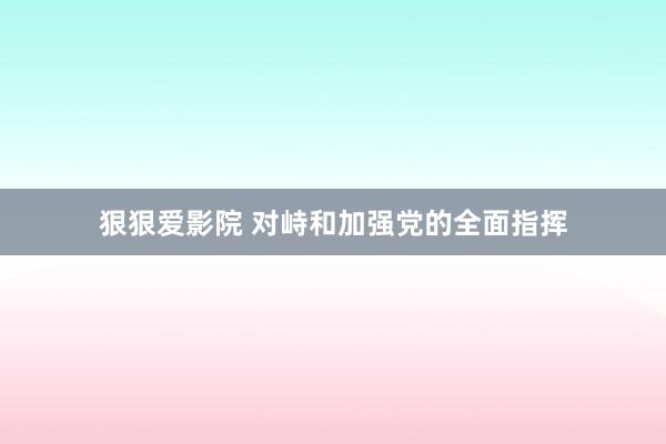 狠狠爱影院 对峙和加强党的全面指挥