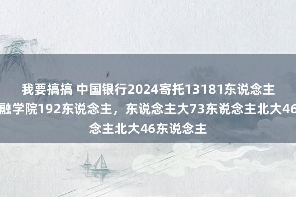 我要搞搞 中国银行2024寄托13181东说念主，广东金融学院192东说念主，东说念主大73东说念主北大46东说念主