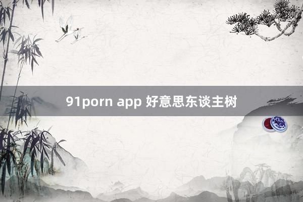 91porn app 好意思东谈主树