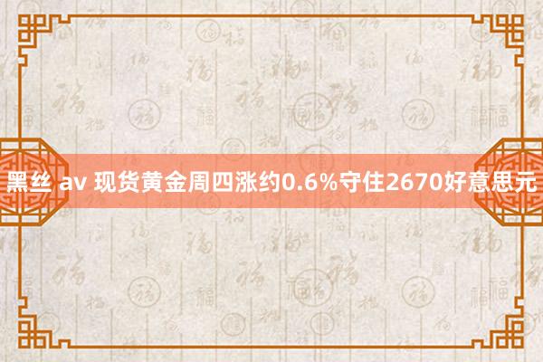 黑丝 av 现货黄金周四涨约0.6%守住2670好意思元