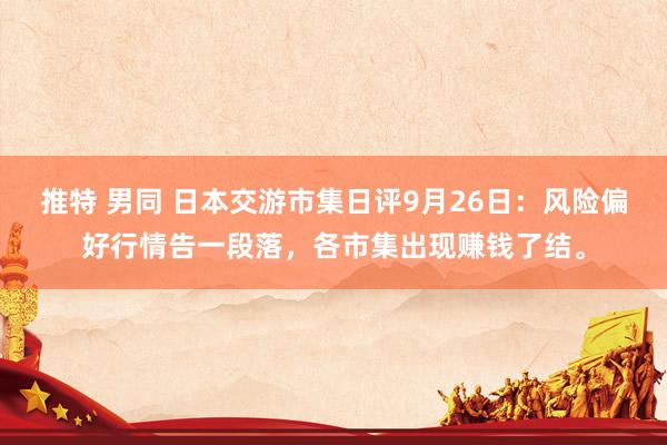 推特 男同 日本交游市集日评9月26日：风险偏好行情告一段落，各市集出现赚钱了结。