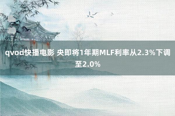 qvod快播电影 央即将1年期MLF利率从2.3%下调至2.0%