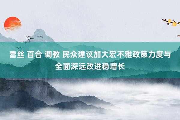 蕾丝 百合 调教 民众建议加大宏不雅政策力度与全面深远改进稳增长