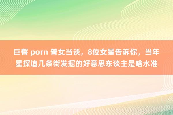 巨臀 porn 普女当谈，8位女星告诉你，当年星探追几条街发掘的好意思东谈主是啥水准