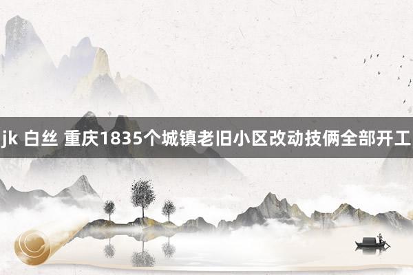 jk 白丝 重庆1835个城镇老旧小区改动技俩全部开工