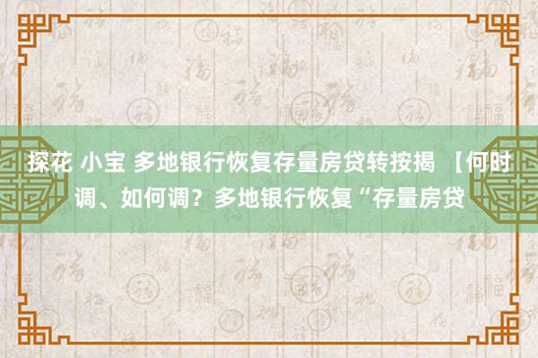 探花 小宝 多地银行恢复存量房贷转按揭 【何时调、如何调？多地银行恢复“存量房贷