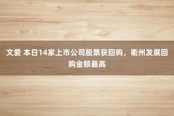 文爱 本日14家上市公司股票获回购，衢州发展回购金额最高