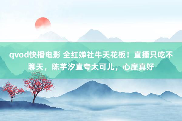 qvod快播电影 全红婵社牛天花板！直播只吃不聊天，陈芋汐直夸太可儿，心扉真好