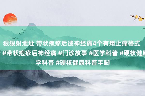 狠狠射地址 带状疱疹后遗神经痛4个有用止痛格式 #带状疱疹 #带状疱疹后神经痛 #门诊故事 #医学科普 #硬核健康科普手脚