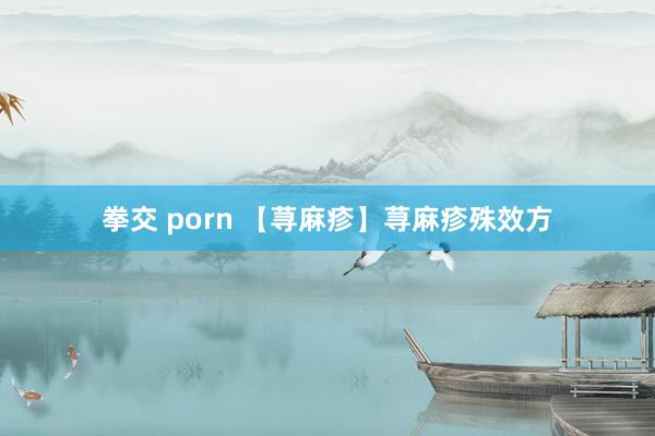 拳交 porn 【荨麻疹】荨麻疹殊效方