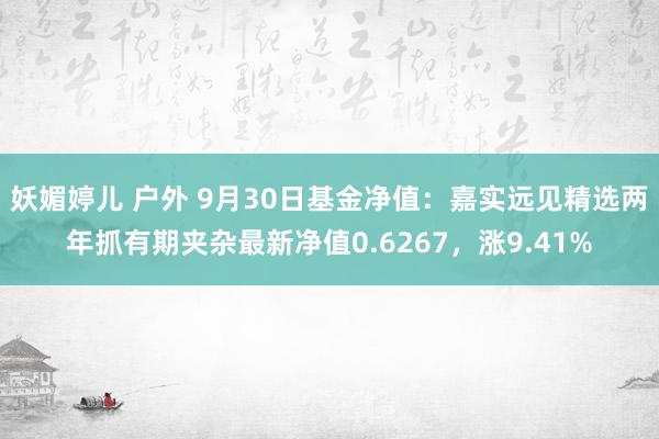 妖媚婷儿 户外 9月30日基金净值：嘉实远见精选两年抓有期夹杂最新净值0.6267，涨9.41%