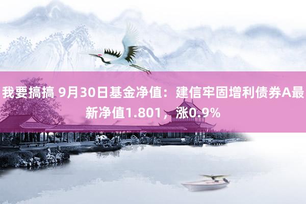 我要搞搞 9月30日基金净值：建信牢固增利债券A最新净值1.801，涨0.9%