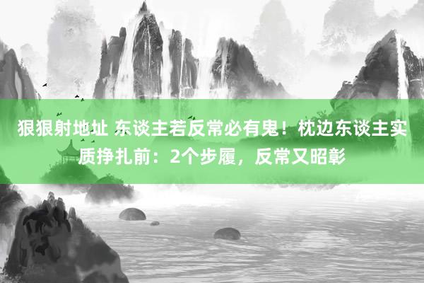 狠狠射地址 东谈主若反常必有鬼！枕边东谈主实质挣扎前：2个步履，反常又昭彰