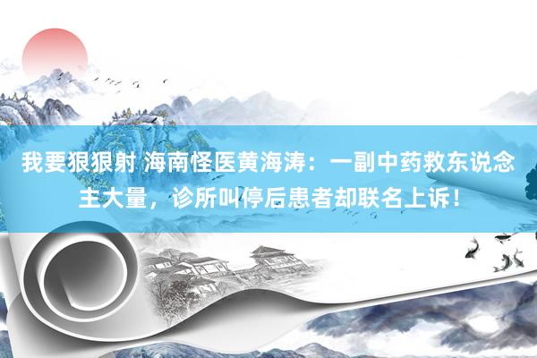 我要狠狠射 海南怪医黄海涛：一副中药救东说念主大量，诊所叫停后患者却联名上诉！