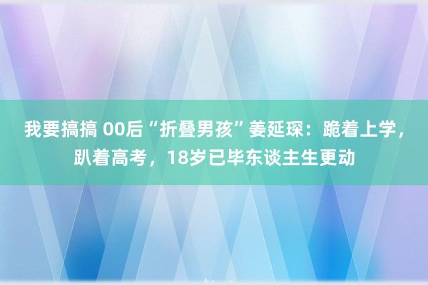 我要搞搞 00后“折叠男孩”姜延琛：跪着上学，趴着高考，18岁已毕东谈主生更动