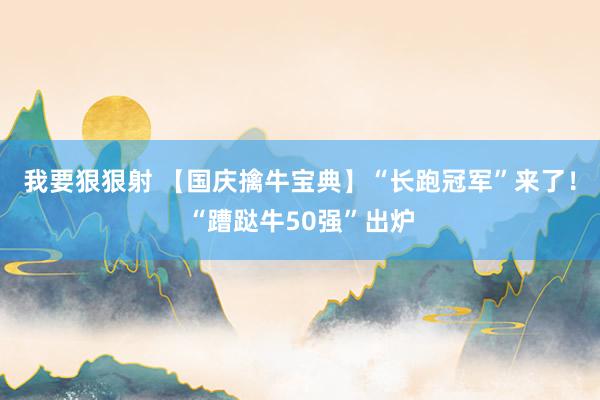 我要狠狠射 【国庆擒牛宝典】“长跑冠军”来了！“蹧跶牛50强”出炉