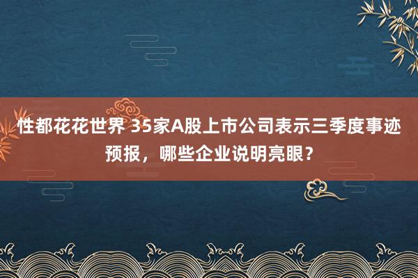 性都花花世界 35家A股上市公司表示三季度事迹预报，哪些企业说明亮眼？