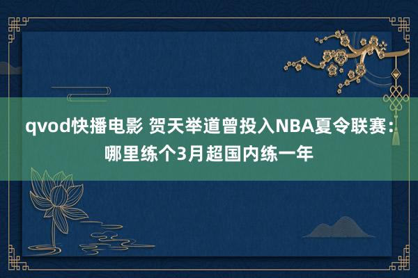 qvod快播电影 贺天举道曾投入NBA夏令联赛：哪里练个3月超国内练一年