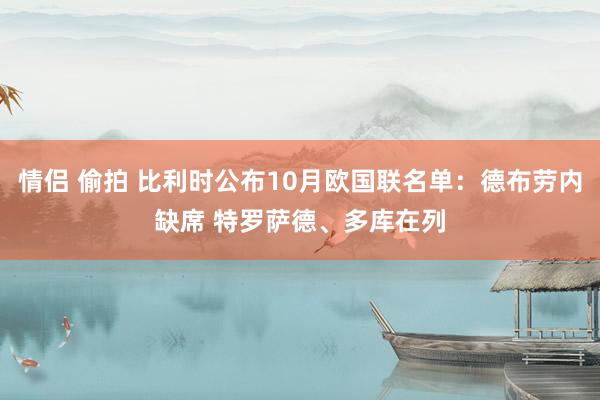 情侣 偷拍 比利时公布10月欧国联名单：德布劳内缺席 特罗萨德、多库在列