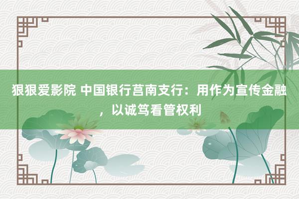 狠狠爱影院 中国银行莒南支行：用作为宣传金融，以诚笃看管权利