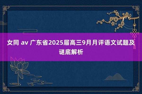 女同 av 广东省2025届高三9月月评语文试题及谜底解析