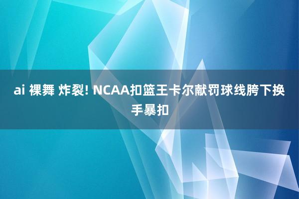 ai 裸舞 炸裂! NCAA扣篮王卡尔献罚球线胯下换手暴扣