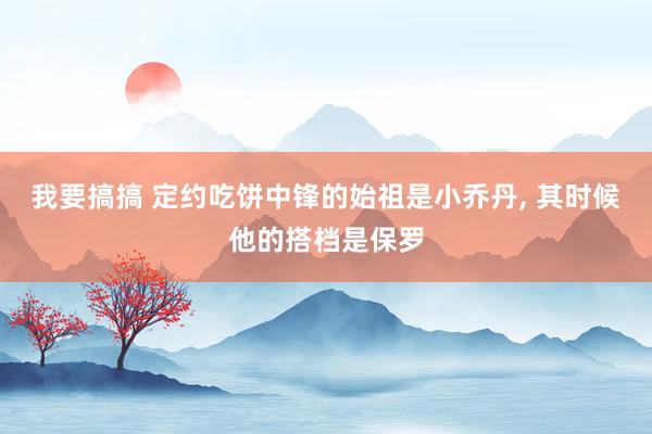 我要搞搞 定约吃饼中锋的始祖是小乔丹， 其时候他的搭档是保罗