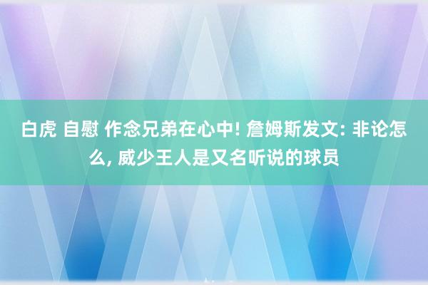 白虎 自慰 作念兄弟在心中! 詹姆斯发文: 非论怎么， 威少王人是又名听说的球员