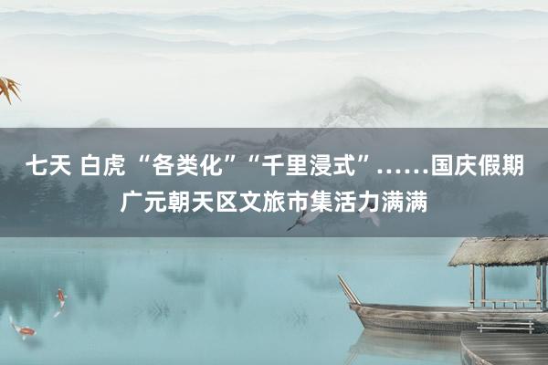 七天 白虎 “各类化”“千里浸式”……国庆假期广元朝天区文旅市集活力满满