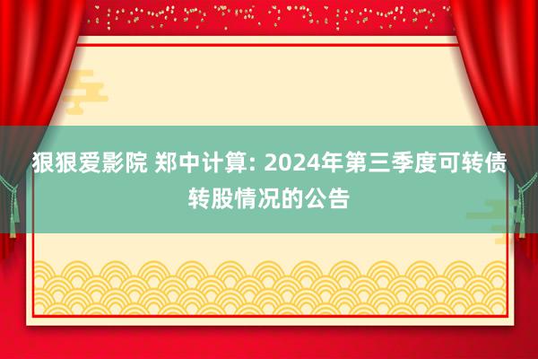 狠狠爱影院 郑中计算: 2024年第三季度可转债转股情况的公告