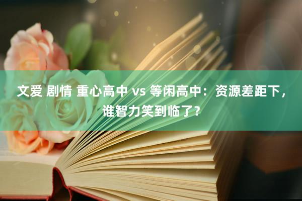 文爱 剧情 重心高中 vs 等闲高中：资源差距下，谁智力笑到临了？