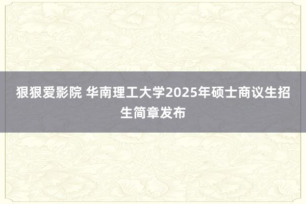 狠狠爱影院 华南理工大学2025年硕士商议生招生简章发布