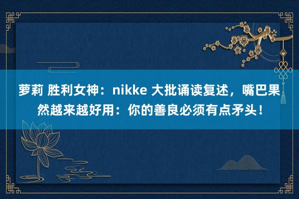 萝莉 胜利女神：nikke 大批诵读复述，嘴巴果然越来越好用：你的善良必须有点矛头！