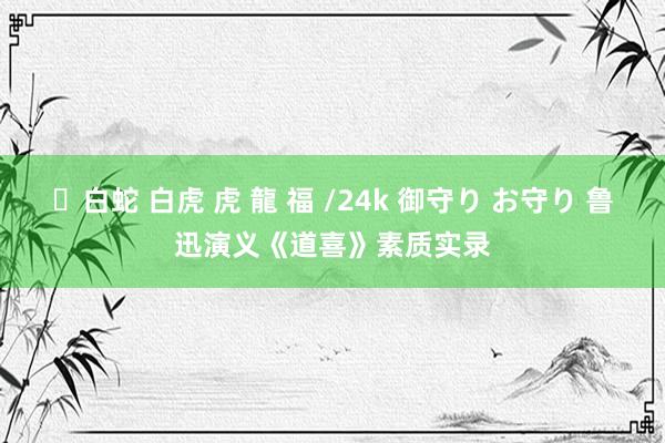 ✨白蛇 白虎 虎 龍 福 /24k 御守り お守り 鲁迅演义《道喜》素质实录