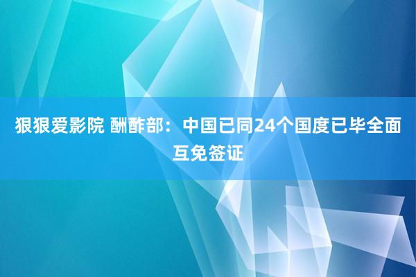 狠狠爱影院 酬酢部：中国已同24个国度已毕全面互免签证