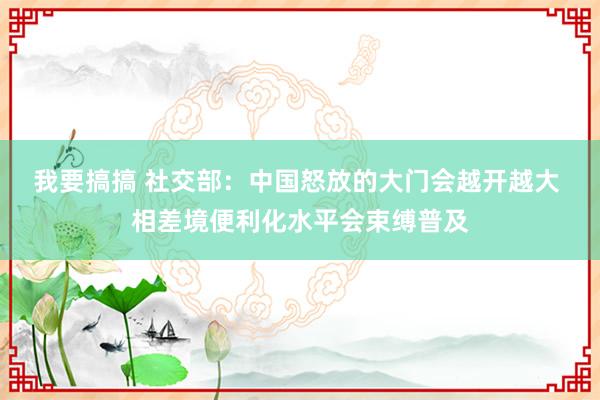 我要搞搞 社交部：中国怒放的大门会越开越大 相差境便利化水平会束缚普及