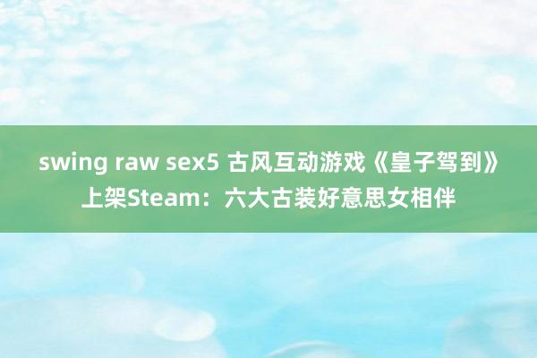 swing raw sex5 古风互动游戏《皇子驾到》上架Steam：六大古装好意思女相伴