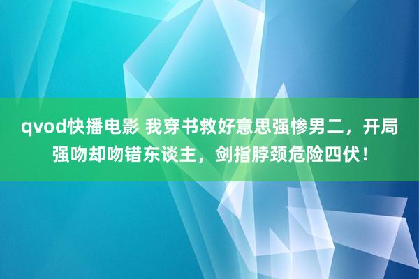 qvod快播电影 我穿书救好意思强惨男二，开局强吻却吻错东谈主，剑指脖颈危险四伏！